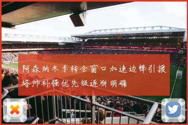 阿森纳冬季转会窗口加速边锋引援塔帅补强优先级逐渐明确