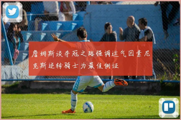 詹姆斯谈夺冠之路强调运气因素尼克斯逆转骑士为最佳例证