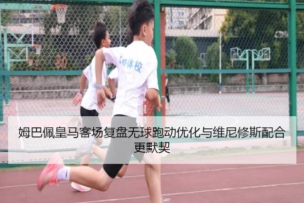 姆巴佩皇马客场复盘无球跑动优化与维尼修斯配合更默契