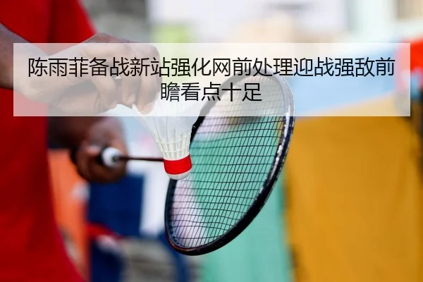 陈雨菲备战新站强化网前处理迎战强敌前瞻看点十足