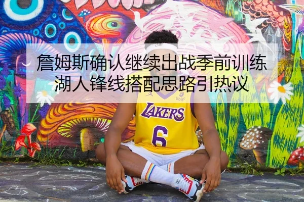 詹姆斯确认继续出战季前训练 湖人锋线搭配思路引热议