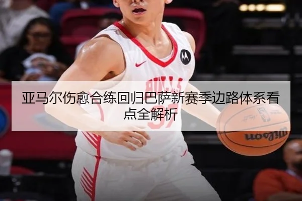 亚马尔伤愈合练回归巴萨新赛季边路体系看点全解析