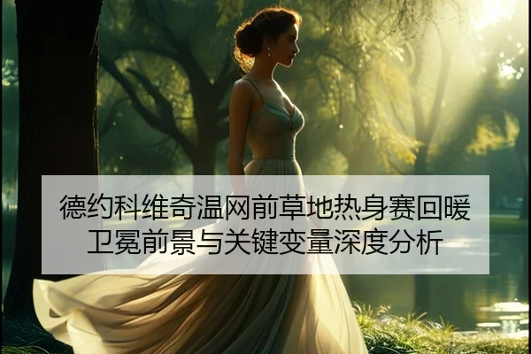 德约科维奇温网前草地热身赛回暖 卫冕前景与关键变量深度分析
