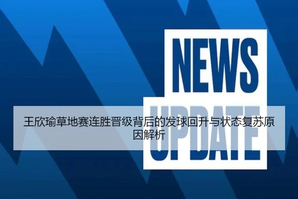 王欣瑜草地赛连胜晋级背后的发球回升与状态复苏原因解析
