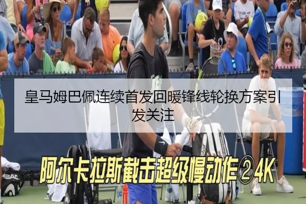 皇马姆巴佩连续首发回暖锋线轮换方案引发关注