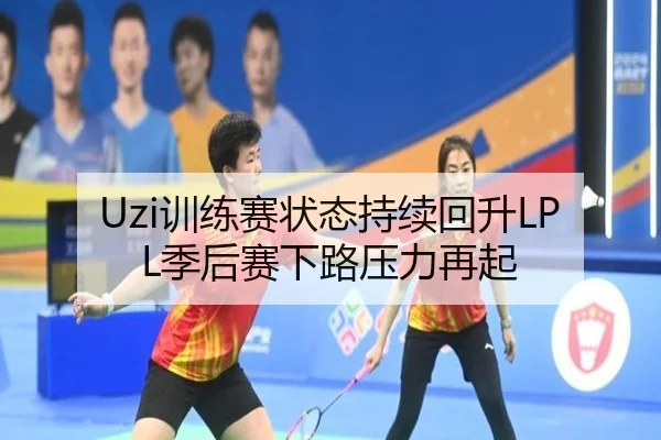 Uzi训练赛状态持续回升LPL季后赛下路压力再起