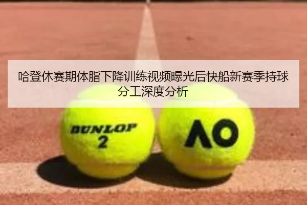 哈登休赛期体脂下降训练视频曝光后快船新赛季持球分工深度分析