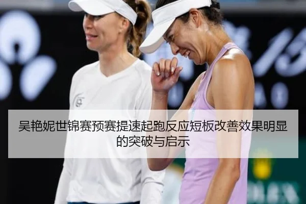 吴艳妮世锦赛预赛提速起跑反应短板改善效果明显的突破与启示