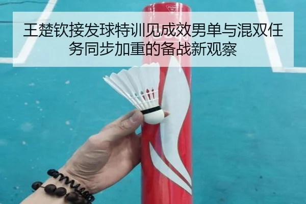 王楚钦接发球特训见成效男单与混双任务同步加重的备战新观察