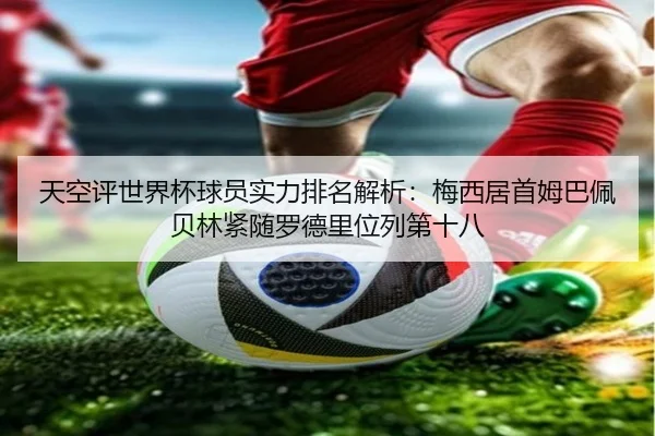 天空评世界杯球员实力排名解析：梅西居首姆巴佩贝林紧随罗德里位列第十八